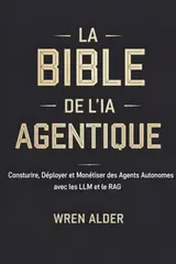 La Bible de l'IA Agentique : Construire, Déployer et Monétiser des Agents Autonomes avec les LLM et le RAG (French Edition)