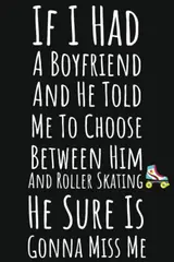 If I Had A Boyfriend And He Told Me To Choose Between Him And Roller Skating He Sure Is Gonna Miss Me: Roller Skating Gifts For Girls, Ruled Journal To Write In
