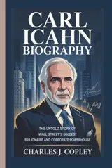 CARL ICAHN BIOGRAPHY: The Untold Story of Wall Street’s Boldest Billionaire and Corporate Powerhouse